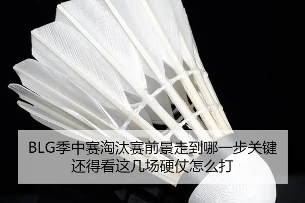 BLG季中赛淘汰赛前景走到哪一步关键还得看这几场硬仗怎么打